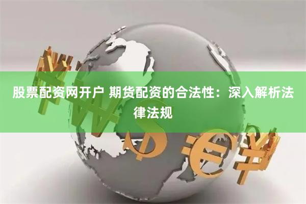 股票配资网开户 期货配资的合法性：深入解析法律法规