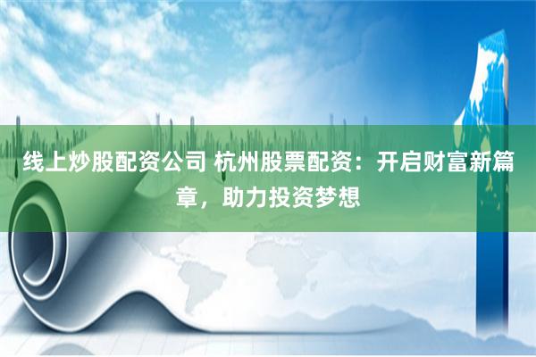 线上炒股配资公司 杭州股票配资：开启财富新篇章，助力投资梦想