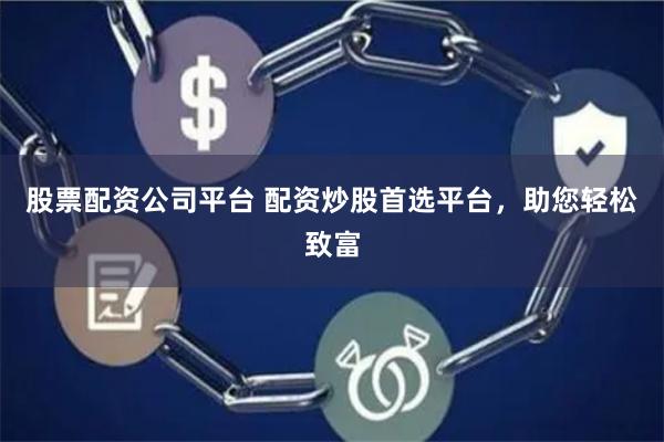 股票配资公司平台 配资炒股首选平台，助您轻松致富