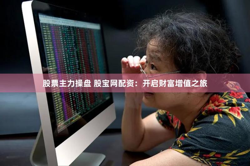 股票主力操盘 股宝网配资：开启财富增值之旅