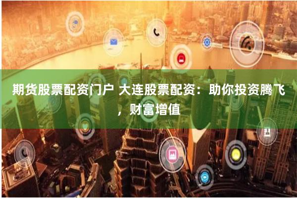 期货股票配资门户 大连股票配资：助你投资腾飞，财富增值