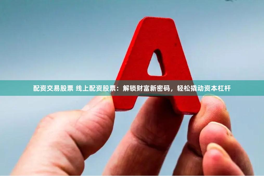 配资交易股票 线上配资股票：解锁财富新密码，轻松撬动资本杠杆