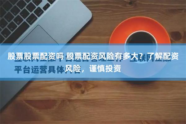 股票股票配资吗 股票配资风险有多大？了解配资风险，谨慎投资