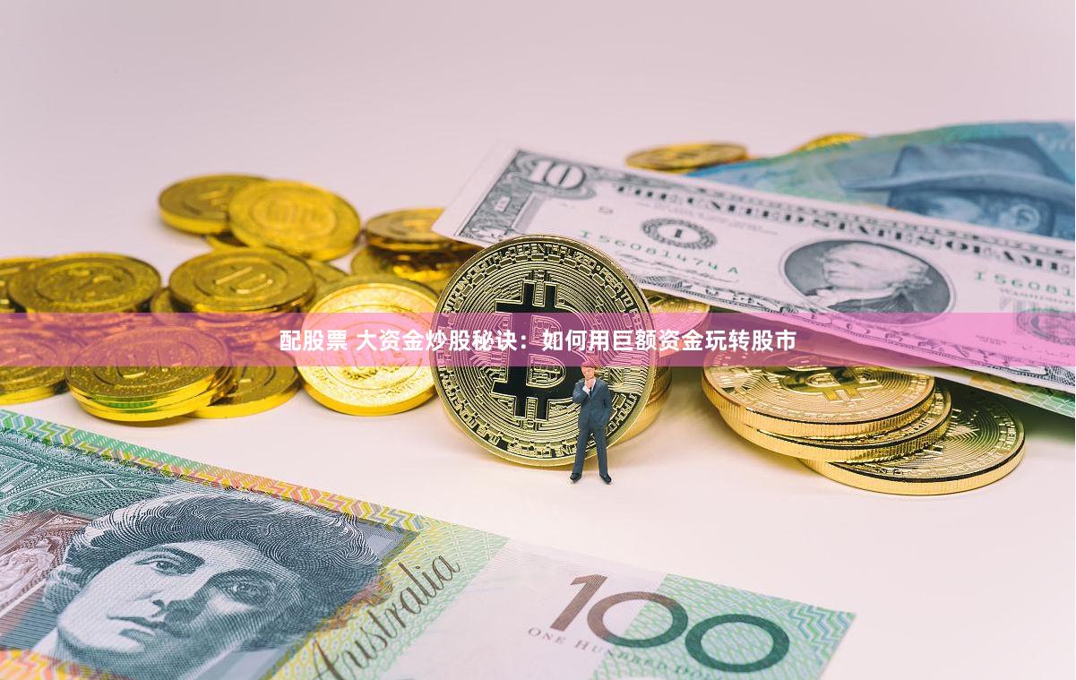 配股票 大资金炒股秘诀：如何用巨额资金玩转股市