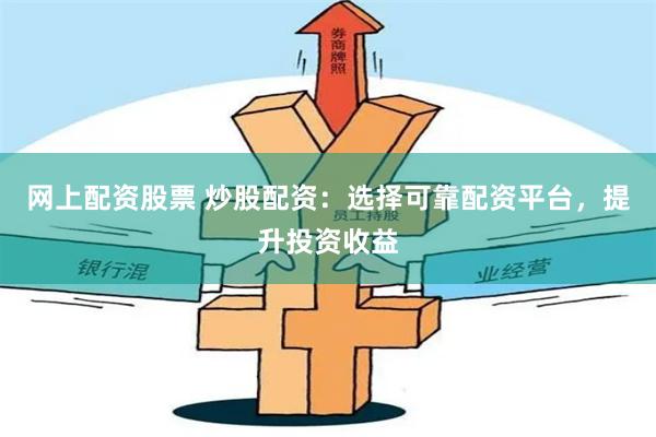 网上配资股票 炒股配资：选择可靠配资平台，提升投资收益