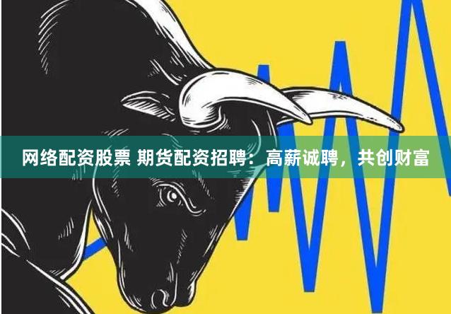 网络配资股票 期货配资招聘：高薪诚聘，共创财富