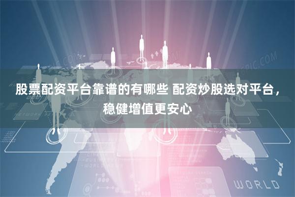 股票配资平台靠谱的有哪些 配资炒股选对平台，稳健增值更安心