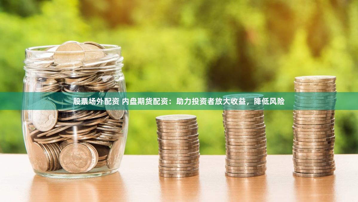 股票场外配资 内盘期货配资：助力投资者放大收益，降低风险