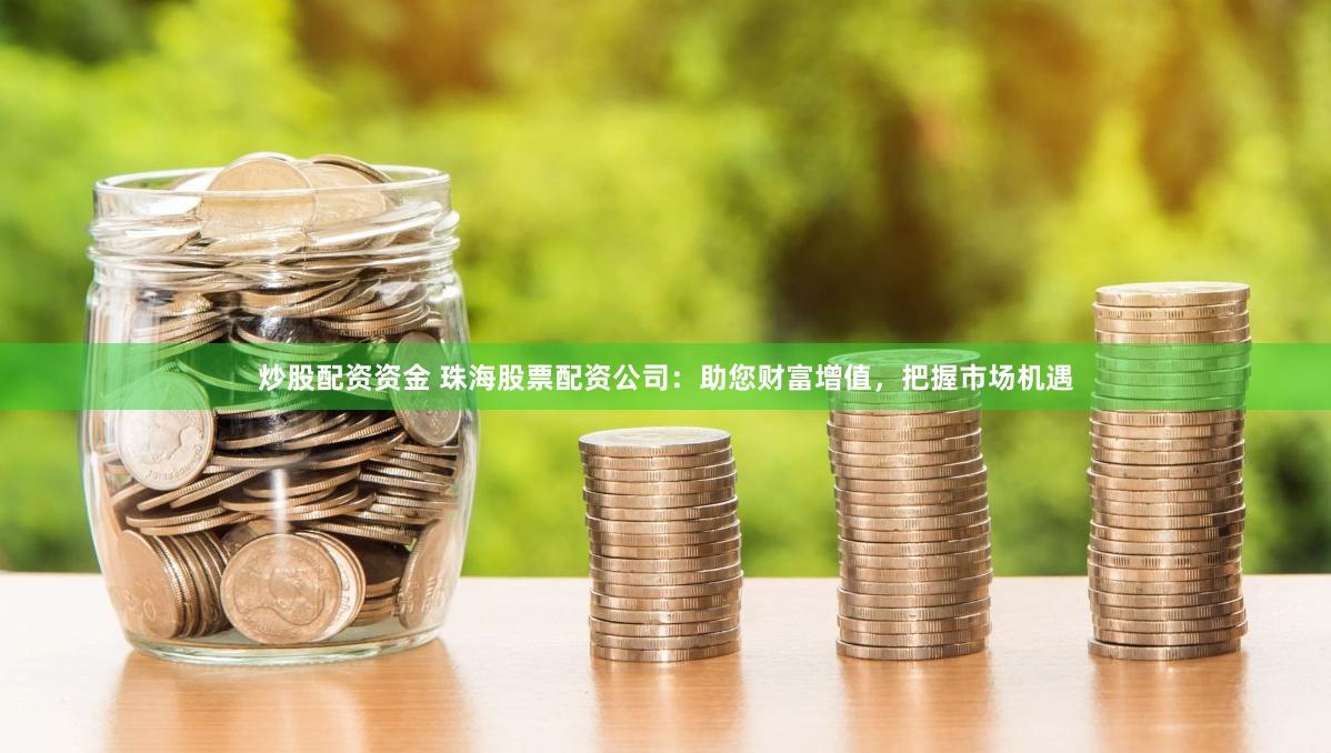 炒股配资资金 珠海股票配资公司：助您财富增值，把握市场机遇