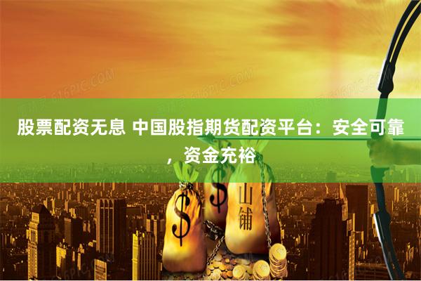 股票配资无息 中国股指期货配资平台：安全可靠，资金充裕