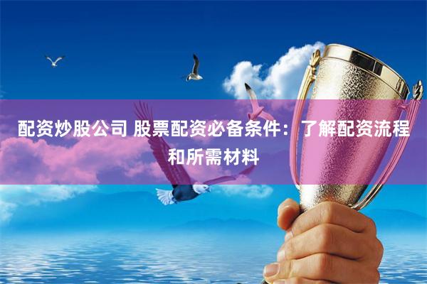 配资炒股公司 股票配资必备条件：了解配资流程和所需材料