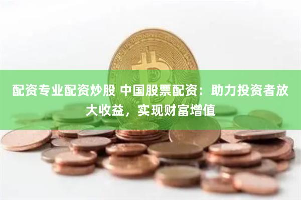 配资专业配资炒股 中国股票配资：助力投资者放大收益，实现财富增值