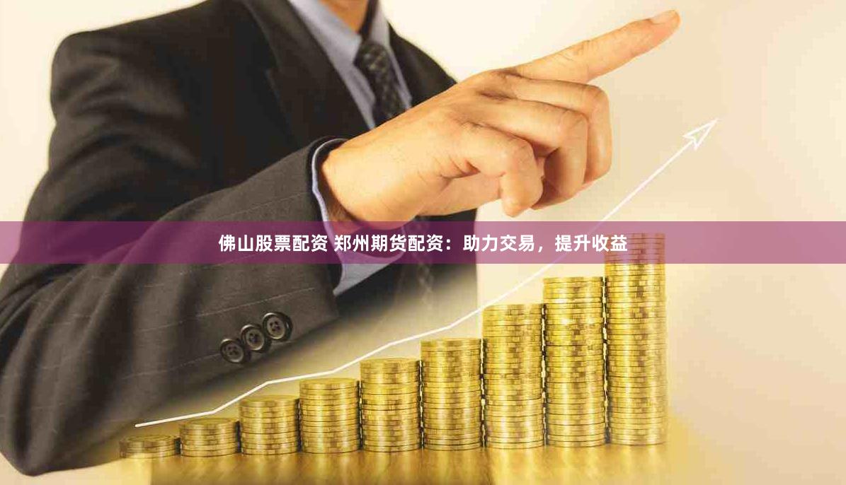 佛山股票配资 郑州期货配资：助力交易，提升收益