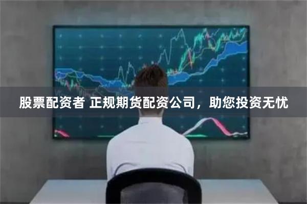 股票配资者 正规期货配资公司，助您投资无忧