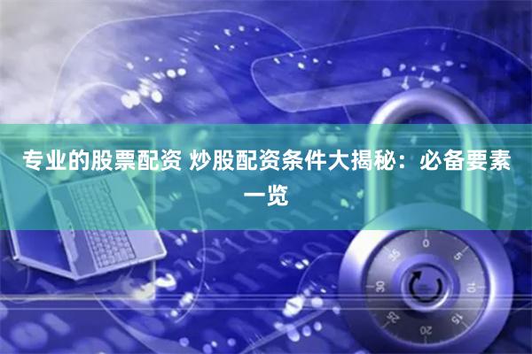 专业的股票配资 炒股配资条件大揭秘：必备要素一览