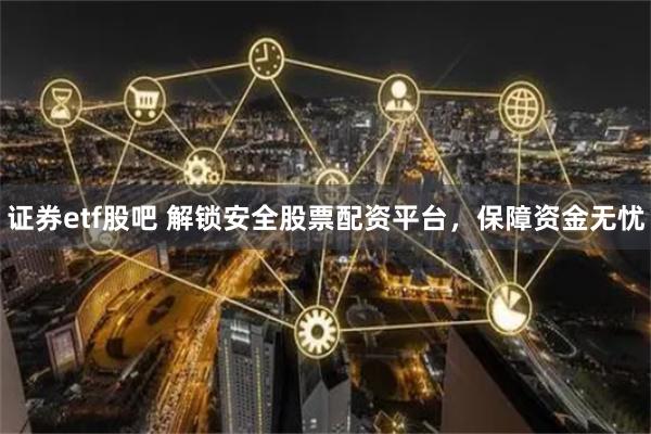 证券etf股吧 解锁安全股票配资平台，保障资金无忧