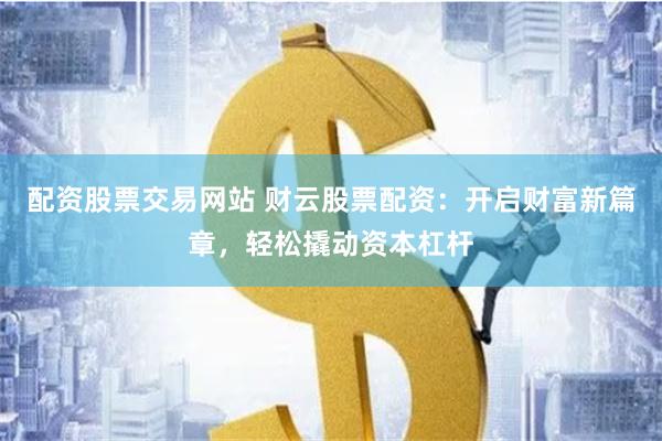 配资股票交易网站 财云股票配资：开启财富新篇章，轻松撬动资本杠杆