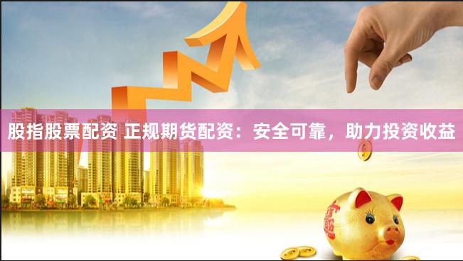 股指股票配资 正规期货配资：安全可靠，助力投资收益