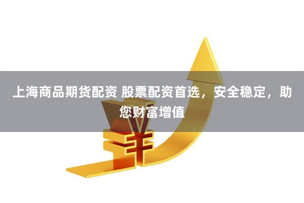 上海商品期货配资 股票配资首选，安全稳定，助您财富增值