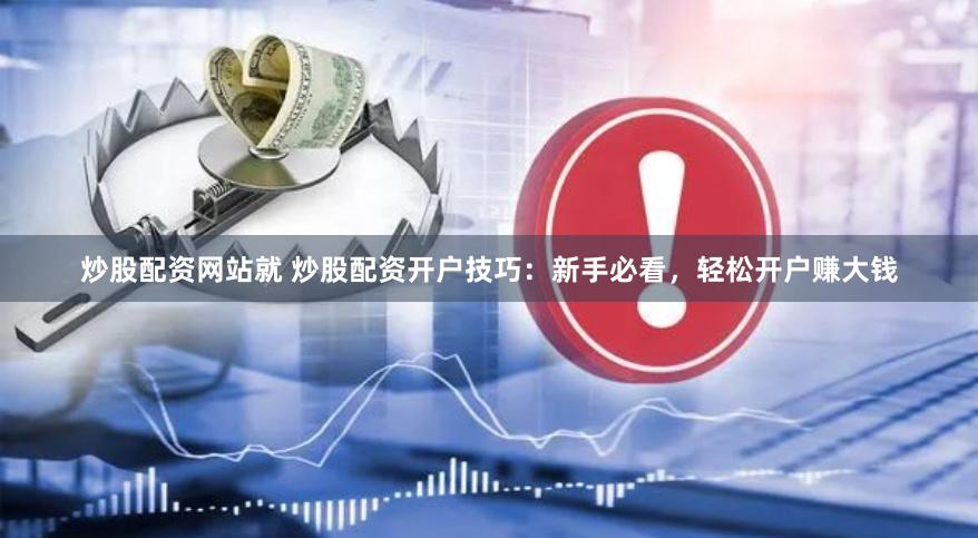 炒股配资网站就 炒股配资开户技巧：新手必看，轻松开户赚大钱