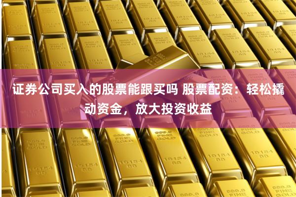 证券公司买入的股票能跟买吗 股票配资：轻松撬动资金，放大投资收益