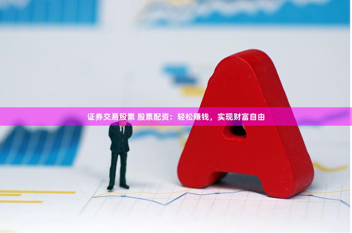 证券交易股票 股票配资：轻松赚钱，实现财富自由