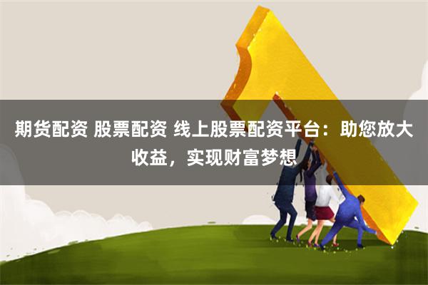 期货配资 股票配资 线上股票配资平台：助您放大收益，实现财富梦想