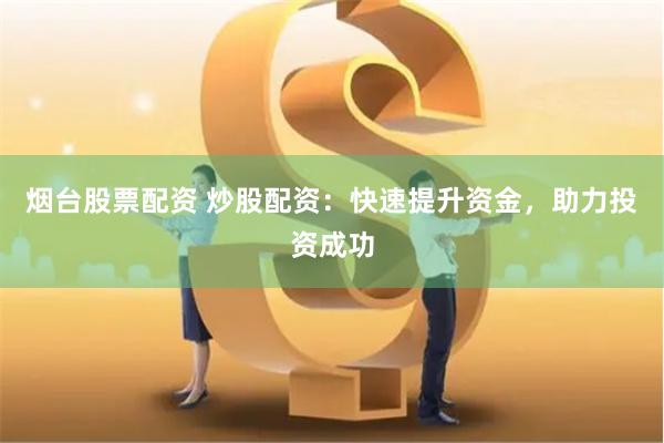 烟台股票配资 炒股配资：快速提升资金，助力投资成功