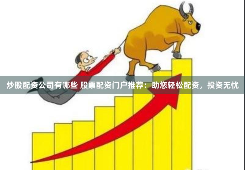 炒股配资公司有哪些 股票配资门户推荐：助您轻松配资，投资无忧