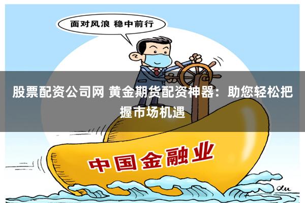 股票配资公司网 黄金期货配资神器：助您轻松把握市场机遇