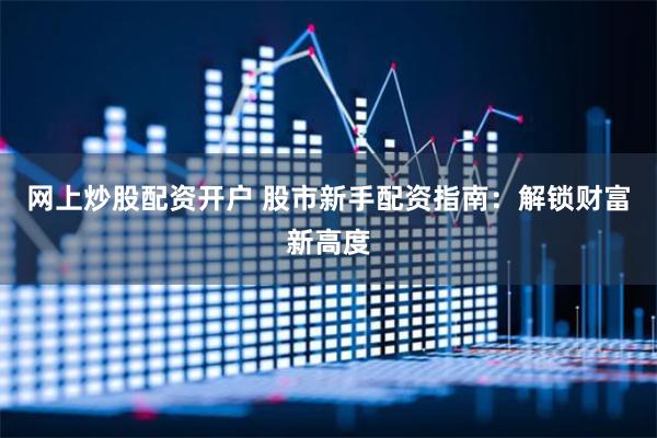 网上炒股配资开户 股市新手配资指南：解锁财富新高度