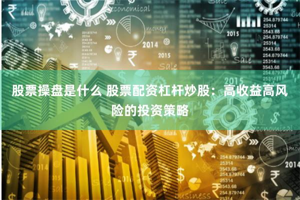 股票操盘是什么 股票配资杠杆炒股：高收益高风险的投资策略