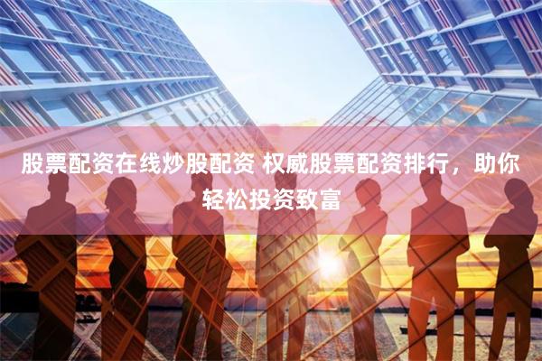 股票配资在线炒股配资 权威股票配资排行，助你轻松投资致富
