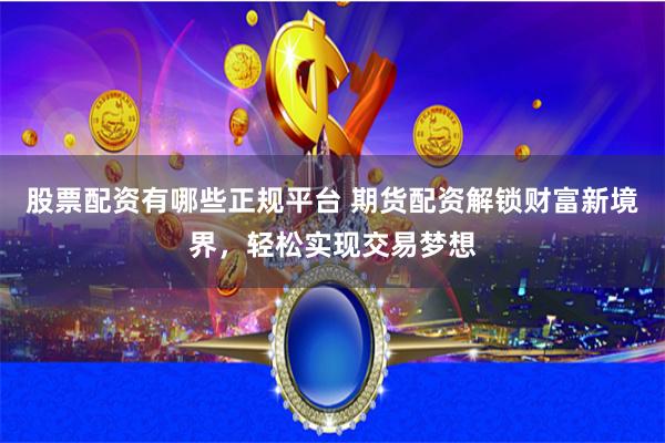 股票配资有哪些正规平台 期货配资解锁财富新境界，轻松实现交易梦想