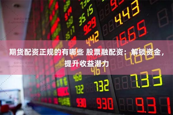 期货配资正规的有哪些 股票融配资：解锁资金，提升收益潜力
