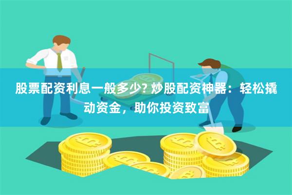 股票配资利息一般多少? 炒股配资神器：轻松撬动资金，助你投资致富