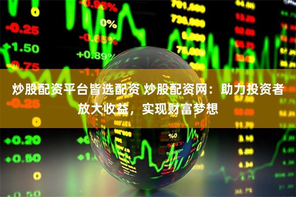 炒股配资平台皆选配资 炒股配资网：助力投资者放大收益，实现财富梦想