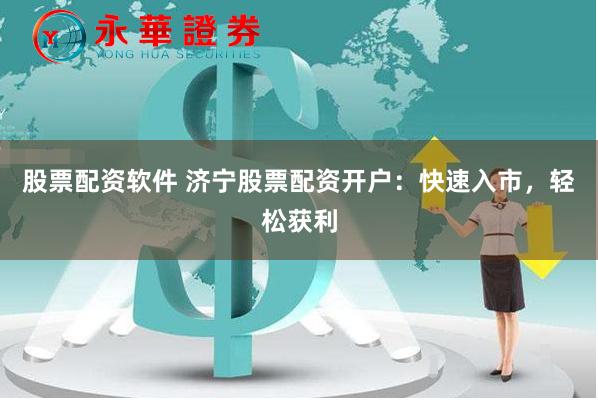 股票配资软件 济宁股票配资开户：快速入市，轻松获利
