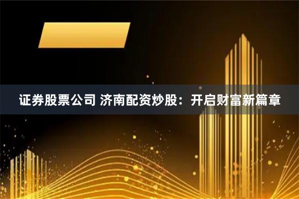 证券股票公司 济南配资炒股：开启财富新篇章