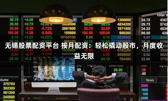 无锡股票配资平台 按月配资：轻松撬动股市，月度收益无限