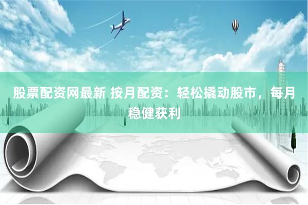 股票配资网最新 按月配资：轻松撬动股市，每月稳健获利