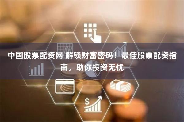中国股票配资网 解锁财富密码！最佳股票配资指南，助你投资无忧