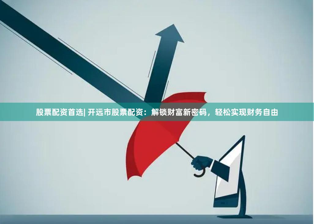 股票配资首选| 开远市股票配资：解锁财富新密码，轻松实现财务自由