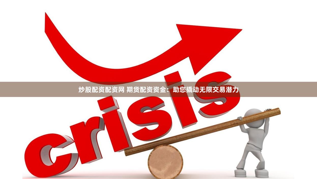 炒股配资配资网 期货配资资金：助您撬动无限交易潜力
