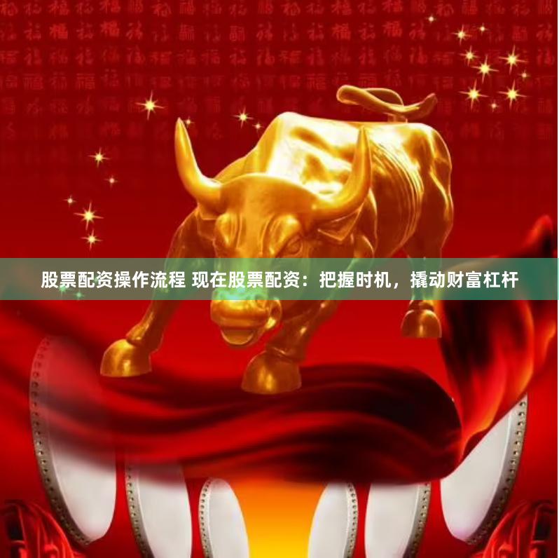 股票配资操作流程 现在股票配资：把握时机，撬动财富杠杆