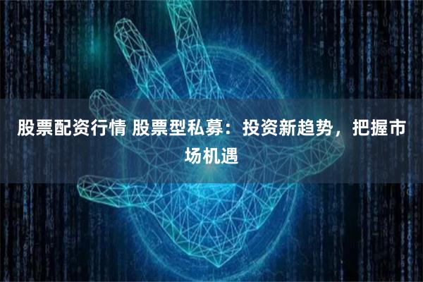 股票配资行情 股票型私募：投资新趋势，把握市场机遇