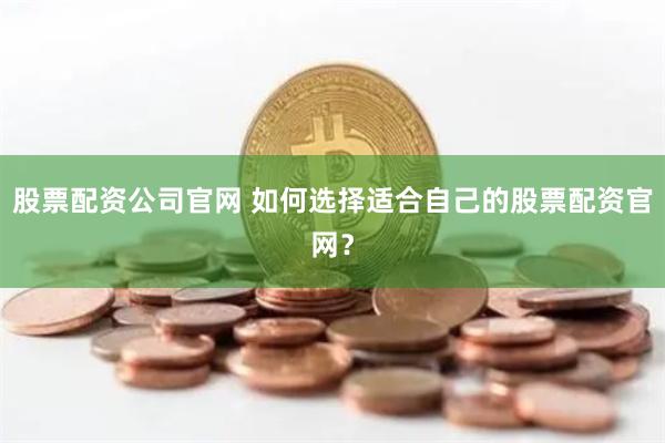 股票配资公司官网 如何选择适合自己的股票配资官网？