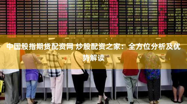 中国股指期货配资网 炒股配资之家：全方位分析及优势解读