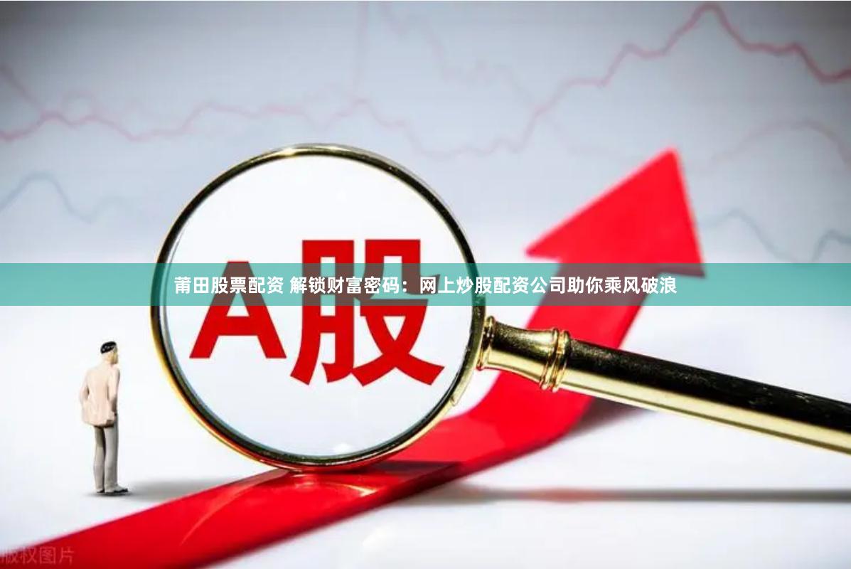 莆田股票配资 解锁财富密码：网上炒股配资公司助你乘风破浪