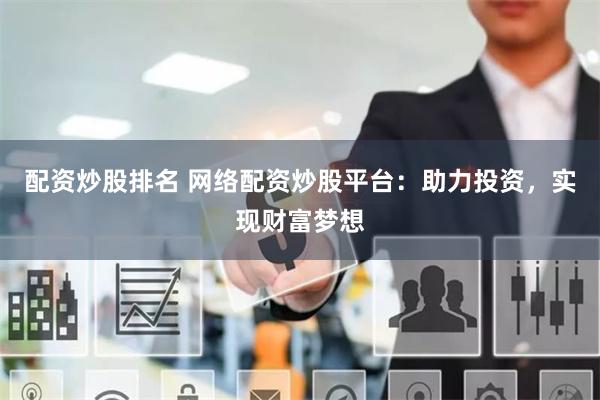 配资炒股排名 网络配资炒股平台：助力投资，实现财富梦想
